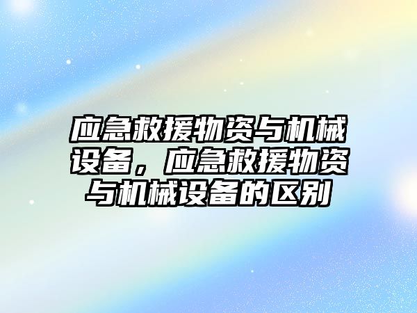 應(yīng)急救援物資與機(jī)械設(shè)備，應(yīng)急救援物資與機(jī)械設(shè)備的區(qū)別