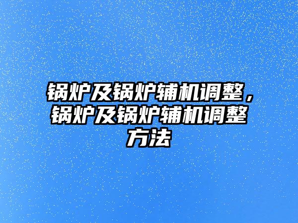 鍋爐及鍋爐輔機調(diào)整，鍋爐及鍋爐輔機調(diào)整方法