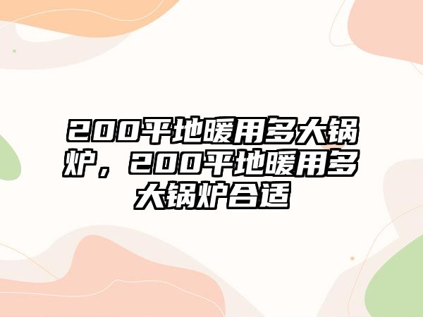 200平地暖用多大鍋爐，200平地暖用多大鍋爐合適