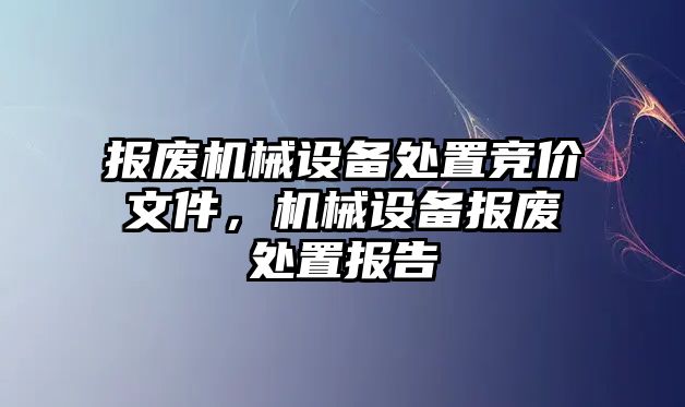 報廢機械設(shè)備處置競價文件，機械設(shè)備報廢處置報告