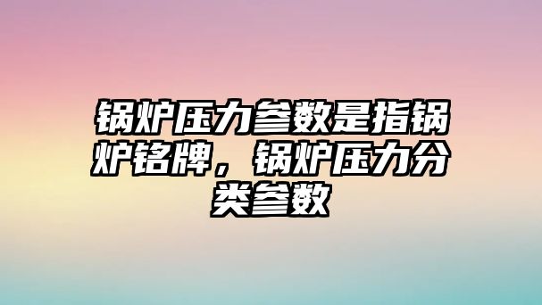 鍋爐壓力參數(shù)是指鍋爐銘牌，鍋爐壓力分類參數(shù)