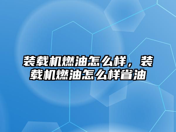 裝載機(jī)燃油怎么樣，裝載機(jī)燃油怎么樣省油