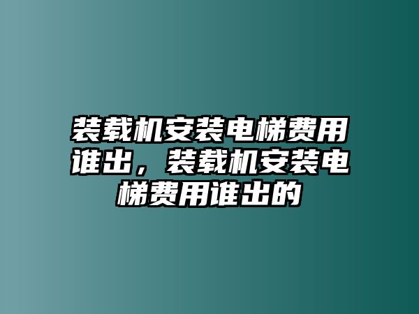 裝載機(jī)安裝電梯費(fèi)用誰(shuí)出，裝載機(jī)安裝電梯費(fèi)用誰(shuí)出的