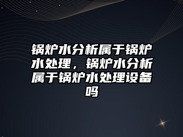 鍋爐水分析屬于鍋爐水處理，鍋爐水分析屬于鍋爐水處理設備嗎