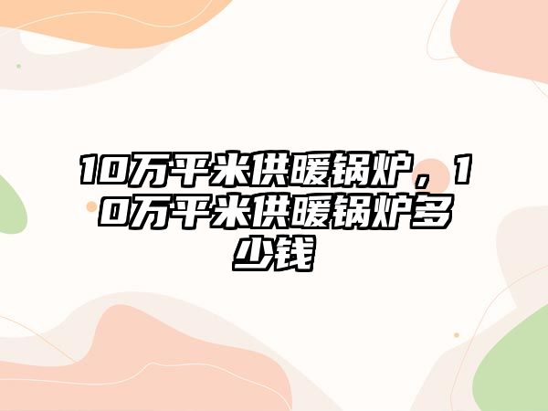 10萬平米供暖鍋爐，10萬平米供暖鍋爐多少錢