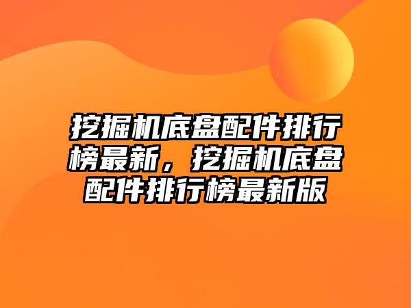 挖掘機底盤配件排行榜最新，挖掘機底盤配件排行榜最新版