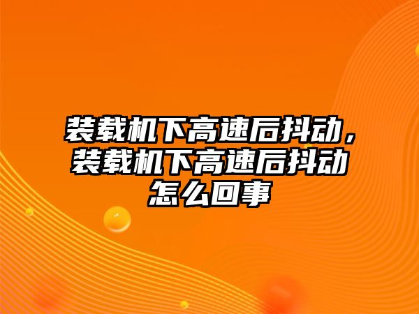 裝載機下高速后抖動，裝載機下高速后抖動怎么回事