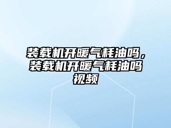 裝載機開暖氣耗油嗎，裝載機開暖氣耗油嗎視頻