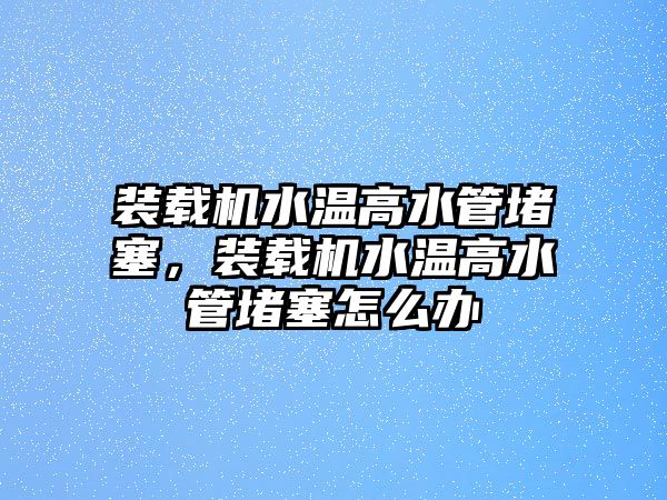 裝載機水溫高水管堵塞，裝載機水溫高水管堵塞怎么辦