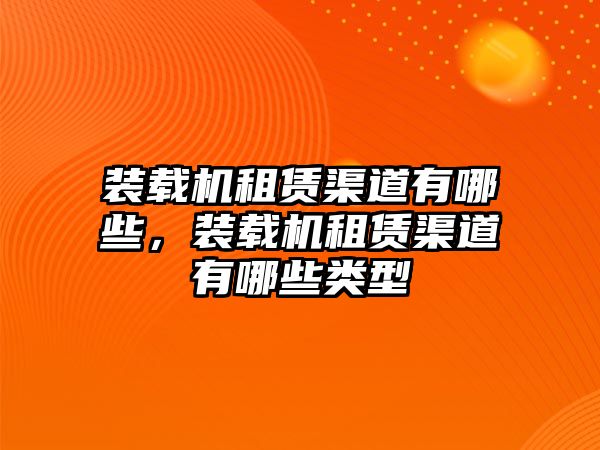 裝載機租賃渠道有哪些，裝載機租賃渠道有哪些類型