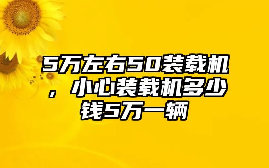 5萬左右50裝載機，小心裝載機多少錢5萬一輛