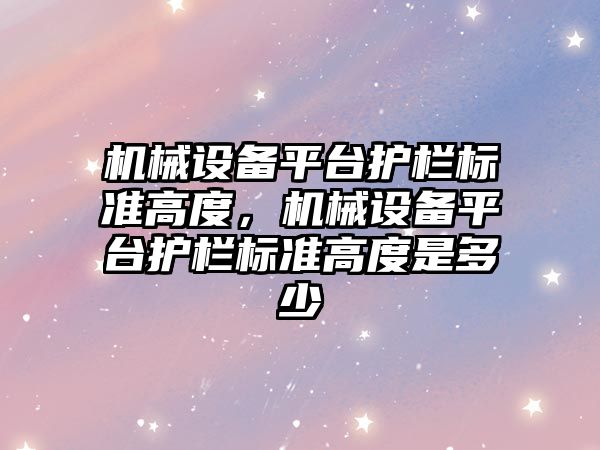 機械設備平臺護欄標準高度，機械設備平臺護欄標準高度是多少