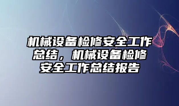 機(jī)械設(shè)備檢修安全工作總結(jié)，機(jī)械設(shè)備檢修安全工作總結(jié)報告