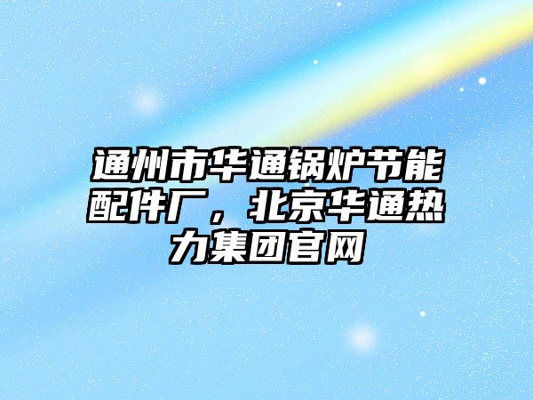 通州市華通鍋爐節(jié)能配件廠，北京華通熱力集團官網(wǎng)