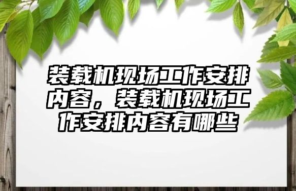 裝載機現(xiàn)場工作安排內(nèi)容，裝載機現(xiàn)場工作安排內(nèi)容有哪些