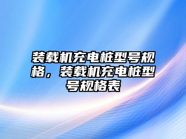 裝載機充電樁型號規(guī)格，裝載機充電樁型號規(guī)格表