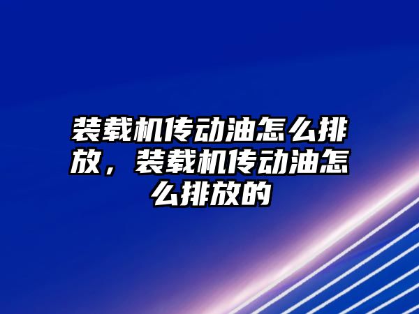 裝載機傳動油怎么排放，裝載機傳動油怎么排放的