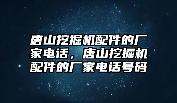 唐山挖掘機(jī)配件的廠家電話，唐山挖掘機(jī)配件的廠家電話號(hào)碼