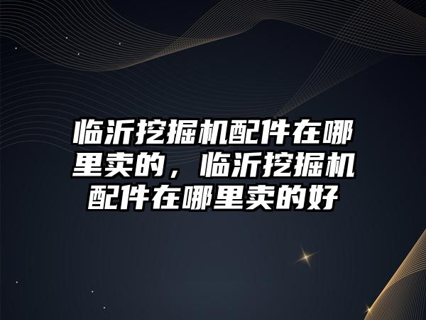 臨沂挖掘機(jī)配件在哪里賣的，臨沂挖掘機(jī)配件在哪里賣的好