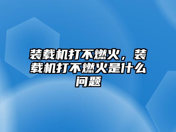 裝載機(jī)打不燃火，裝載機(jī)打不燃火是什么問題