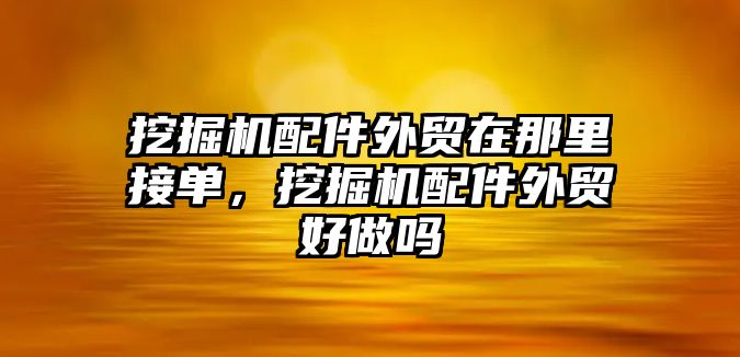 挖掘機(jī)配件外貿(mào)在那里接單，挖掘機(jī)配件外貿(mào)好做嗎