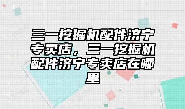 三一挖掘機配件濟寧專賣店，三一挖掘機配件濟寧專賣店在哪里