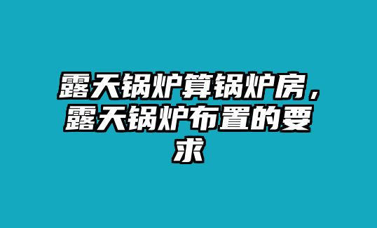 露天鍋爐算鍋爐房，露天鍋爐布置的要求