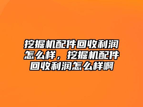 挖掘機配件回收利潤怎么樣，挖掘機配件回收利潤怎么樣啊