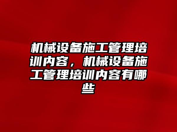 機械設(shè)備施工管理培訓(xùn)內(nèi)容，機械設(shè)備施工管理培訓(xùn)內(nèi)容有哪些