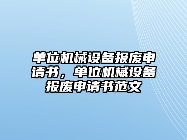 單位機械設(shè)備報廢申請書，單位機械設(shè)備報廢申請書范文