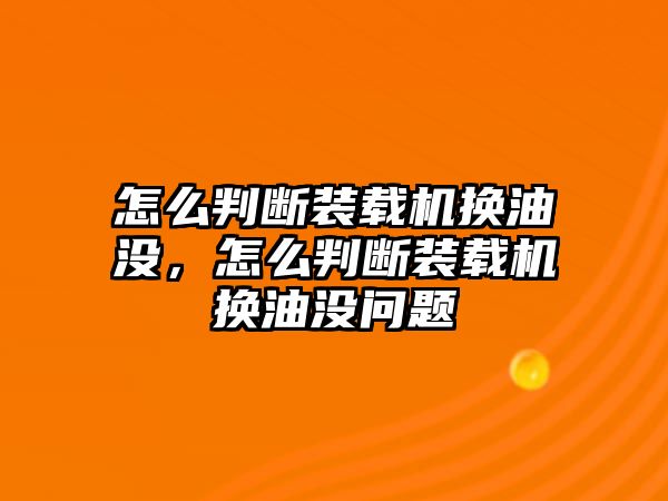 怎么判斷裝載機換油沒，怎么判斷裝載機換油沒問題