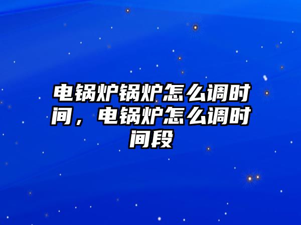 電鍋爐鍋爐怎么調(diào)時間，電鍋爐怎么調(diào)時間段