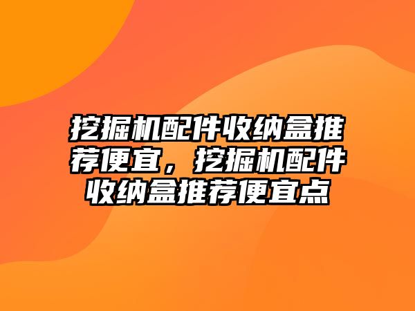 挖掘機(jī)配件收納盒推薦便宜，挖掘機(jī)配件收納盒推薦便宜點(diǎn)