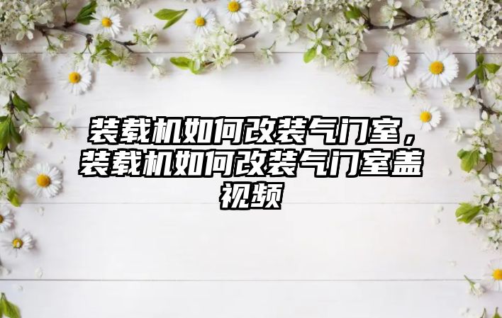 裝載機如何改裝氣門室，裝載機如何改裝氣門室蓋視頻