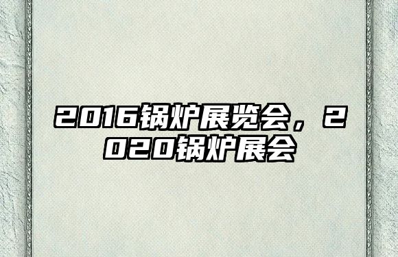 2016鍋爐展覽會，2020鍋爐展會