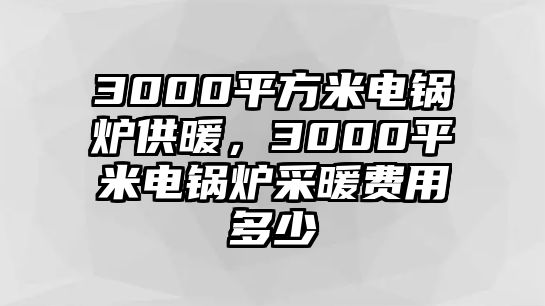 3000平方米電鍋爐供暖，3000平米電鍋爐采暖費用多少