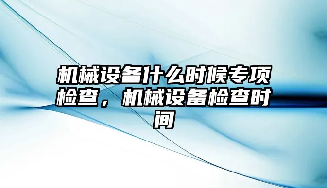 機(jī)械設(shè)備什么時候?qū)ｍ棛z查，機(jī)械設(shè)備檢查時間