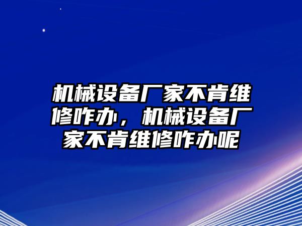 機(jī)械設(shè)備廠家不肯維修咋辦，機(jī)械設(shè)備廠家不肯維修咋辦呢