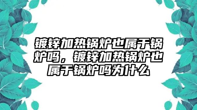 鍍鋅加熱鍋爐也屬于鍋爐嗎，鍍鋅加熱鍋爐也屬于鍋爐嗎為什么