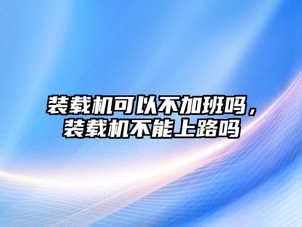 裝載機可以不加班嗎，裝載機不能上路嗎