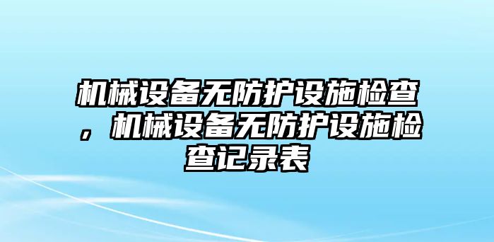 機(jī)械設(shè)備無防護(hù)設(shè)施檢查，機(jī)械設(shè)備無防護(hù)設(shè)施檢查記錄表