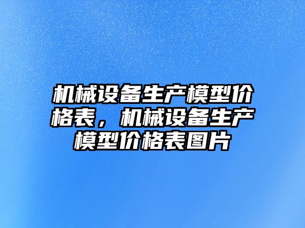 機械設備生產(chǎn)模型價格表，機械設備生產(chǎn)模型價格表圖片