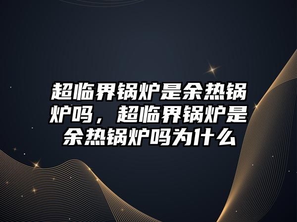 超臨界鍋爐是余熱鍋爐嗎，超臨界鍋爐是余熱鍋爐嗎為什么