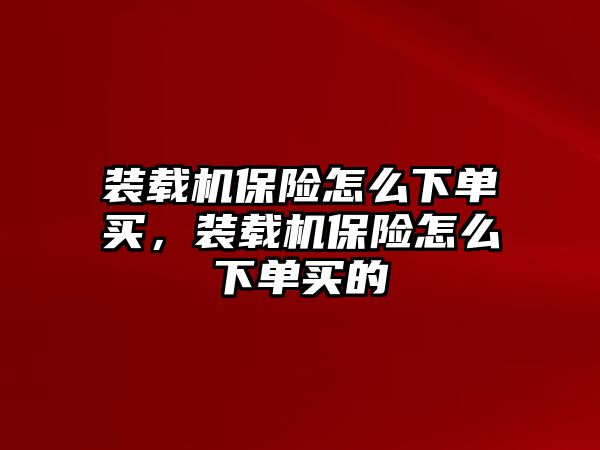 裝載機保險怎么下單買，裝載機保險怎么下單買的