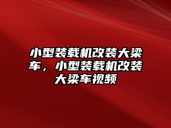 小型裝載機(jī)改裝大梁車，小型裝載機(jī)改裝大梁車視頻