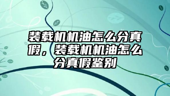 裝載機機油怎么分真假，裝載機機油怎么分真假鑒別