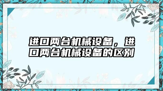 進口兩臺機械設(shè)備，進口兩臺機械設(shè)備的區(qū)別