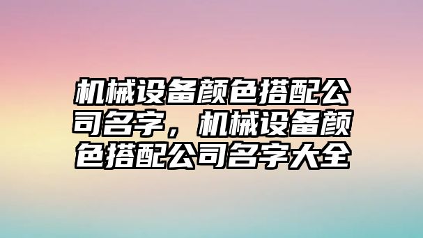 機(jī)械設(shè)備顏色搭配公司名字，機(jī)械設(shè)備顏色搭配公司名字大全