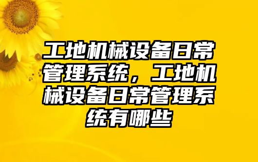 工地機(jī)械設(shè)備日常管理系統(tǒng)，工地機(jī)械設(shè)備日常管理系統(tǒng)有哪些