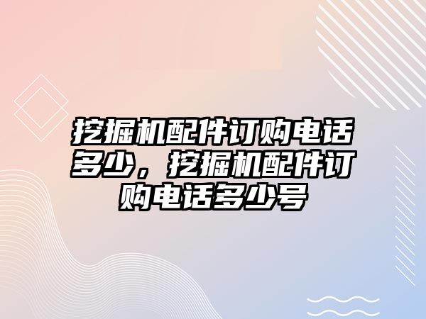 挖掘機配件訂購電話多少，挖掘機配件訂購電話多少號